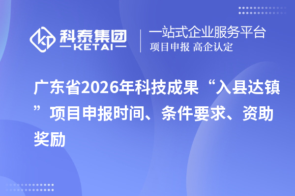 广东省2026年科技成果“入县达镇”项目申报时间、条件要求、资助奖励