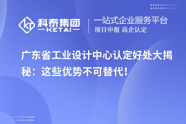 广东省工业设计中心认定好处大揭秘：这些优势不可替代！