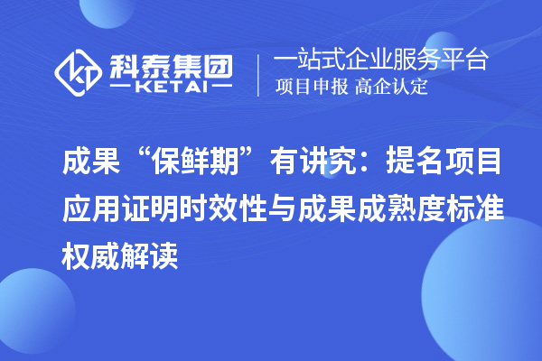 成果“保鲜期”有讲究：提名项目应用证明时效性与成果成熟度标准权威解读