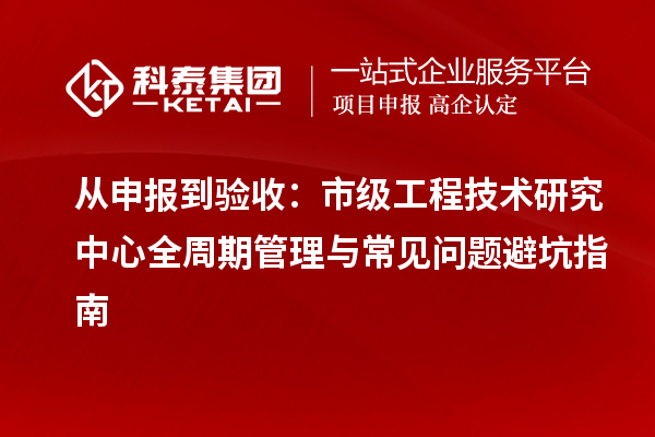 从申报到验收:市级工程技术研究中心全周期管理与常见问题避坑指南