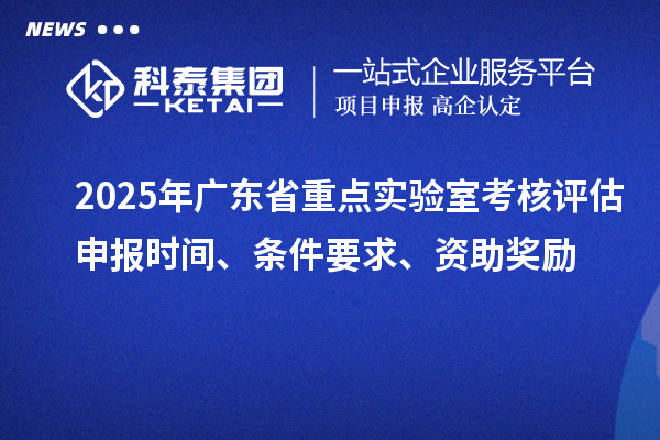 2025年广东省重点实验室考核评估申报时间、条件要求、资助奖励