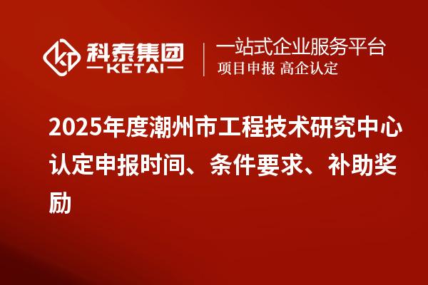 2025年度潮州市工程技术研究中心认定申报时间、条件要求、补助奖励