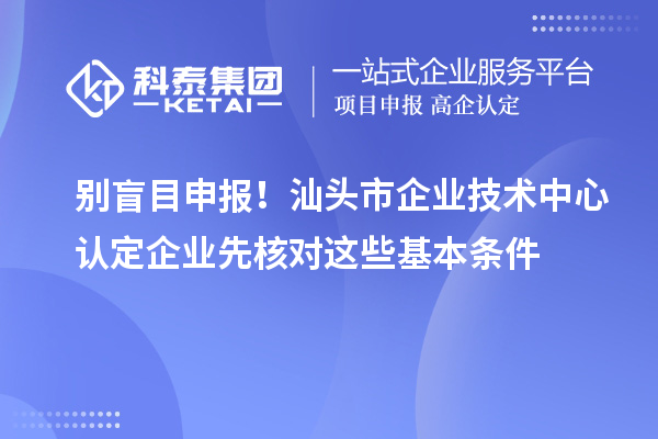 别盲目申报！汕头市企业技术中心认定企业先核对这些基本条件