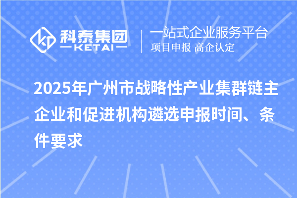2025年广州市战略性产业集群链主企业和促进机构遴选申报时间、条件要求