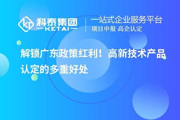 解锁广东政策红利！高新技术产品认定的多重好处