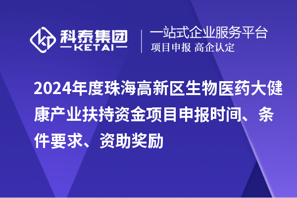 2024年度珠海高新区生物医药大健康产业扶持资金项目申报时间、条件要求、资助奖励