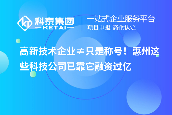 高新技术企业≠只是称号！惠州这些科技公司已靠它融资过亿
