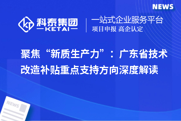 聚焦“新质生产力”：广东省技术改造补贴重点支持方向深度解读