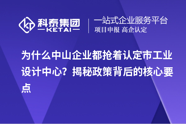 为什么中山企业都抢着认定市工业设计中心？揭秘政策背后的核心要点