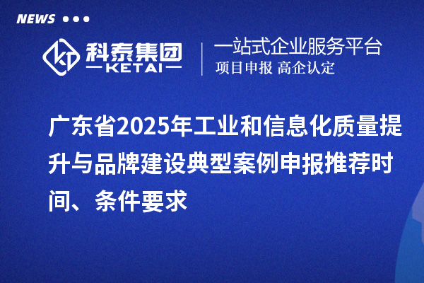 广东省2025年工业和信息化质量提升与品牌建设典型案例申报推荐时间、条件要求
