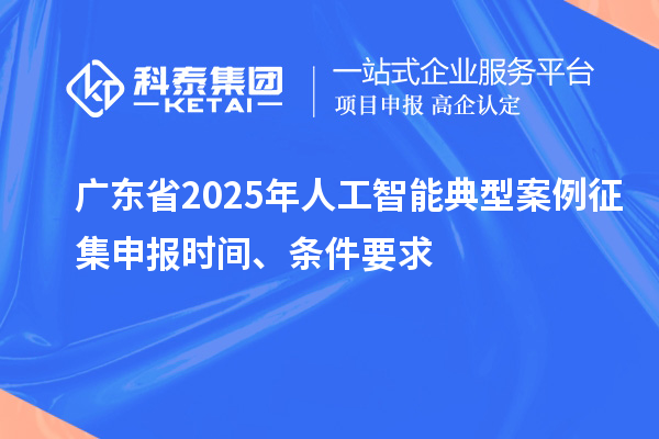 广东省2025年人工智能典型案例征集申报时间、条件要求