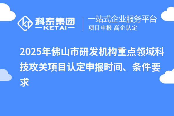 2025年佛山市研发机构重点领域科技攻关项目认定申报时间、条件要求