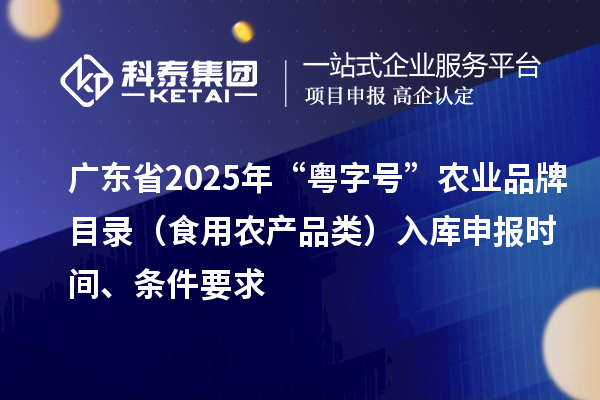 广东省2025年“粤字号”农业品牌目录（食用农产品类）入库申报时间、条件要求
