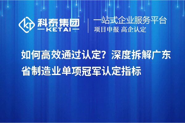 如何高效通过认定？深度拆解广东省制造业单项冠军认定指标