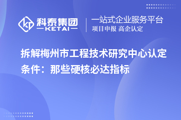 拆解梅州市工程技术研究中心认定条件：那些硬核必达指标