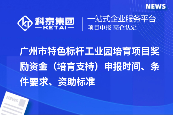 广州市特色标杆工业园培育项目奖励资金（培育支持）申报时间、条件要求、资助标准