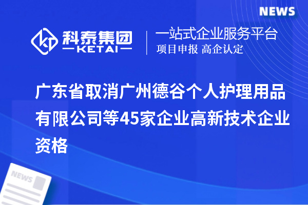 广东省取消广州德谷个人护理用品有限公司等45家企业高新技术企业资格