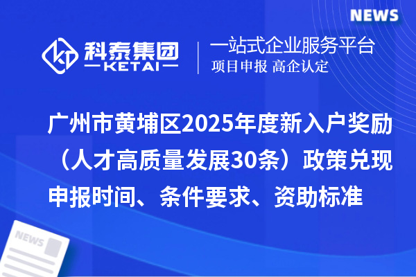 广州市黄埔区2025年度新入户奖励（人才高质量发展30条）政策兑现申报时间、条件要求、资助标准