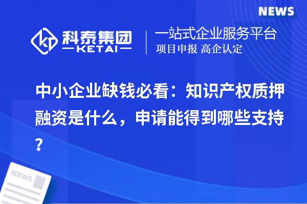 中小企业缺钱必看：知识产权质押融资是什么，申请能得到哪些支持？
