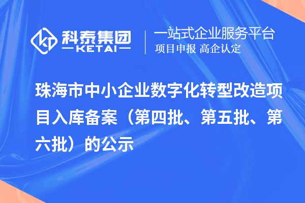珠海市中小企业数字化转型改造项目入库备案（第四批、第五批、第六批）的公示
