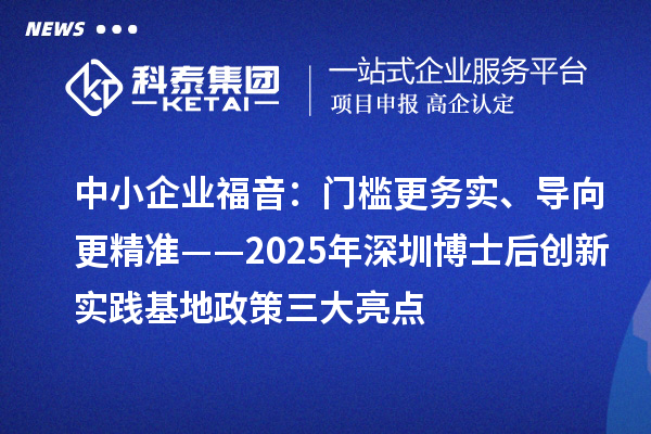 中小企业福音：门槛更务实、导向更精准——2025年深圳博士后创新实践基地政策三大亮点