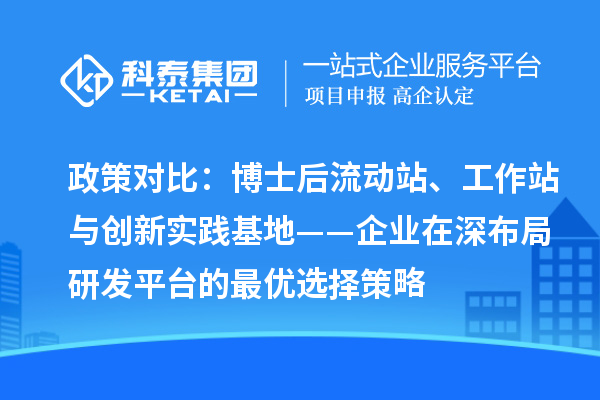政策对比：博士后流动站、工作站与创新实践基地——企业在深布局研发平台的最优选择策略