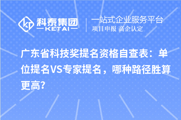 广东省科技奖提名资格自查表：单位提名VS专家提名，哪种路径胜算更高？