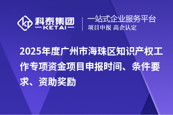 2025年度广州市海珠区知识产权工作专项资金项目申报时间、条件要求、资助奖励