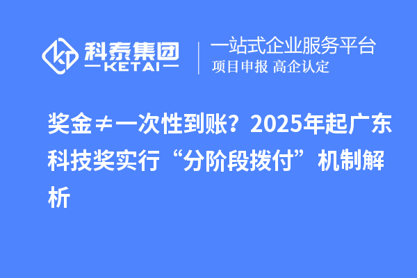 奖金≠一次性到账？2025年起广东科技奖实行“分阶段拨付”机制解析