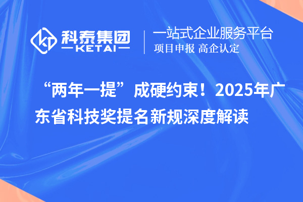 “两年一提”成硬约束！2025年广东省科技奖提名新规深度解读