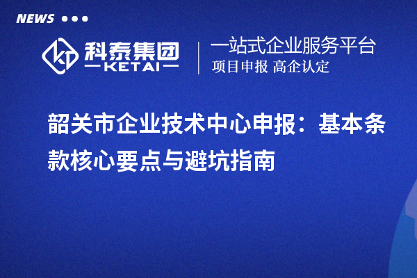 韶关市企业技术中心申报：基本条款核心要点与避坑指南