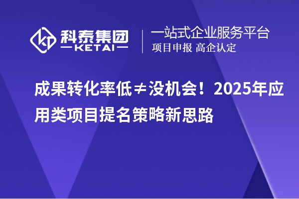成果转化率低≠没机会！2025年应用类项目提名策略新思路