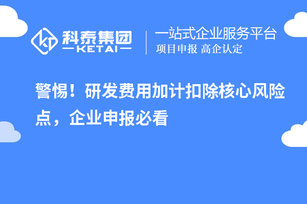 警惕！研发费用加计扣除核心风险点，企业申报必看
