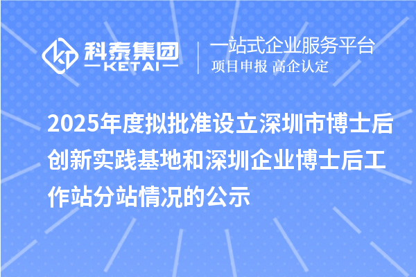 2025年度拟批准设立深圳市博士后创新实践基地和深圳企业博士后工作站分站情况的公示