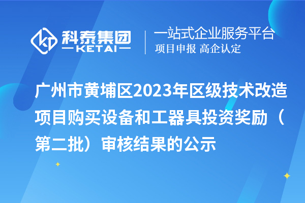 广州市黄埔区2023年区级技术改造项目购买设备和工器具投资奖励 (第二批)审核结果的公示
