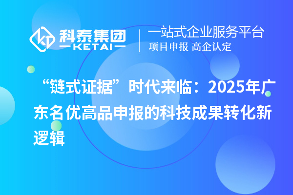 “链式证据”时代来临:2025年广东<a href=http://m.1ys1w.cn/mygp/ target=_blank class=infotextkey>名优高品</a>申报的<a href=http://yjy.gdktzx.com target=_blank class=infotextkey>科技成果转化</a>新逻辑