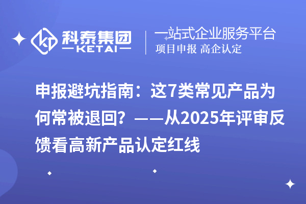 申报避坑指南：这7类常见产品为何常被退回？——从2025年评审反馈看高新产品认定红线
