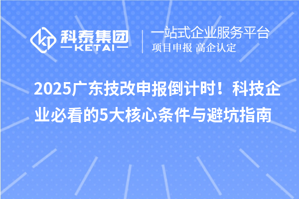2025广东技改申报倒计时！科技企业必看的5大核心条件与避坑指南