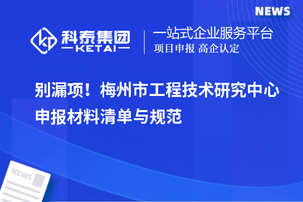 别漏项！梅州市工程技术研究中心申报材料清单与规范
