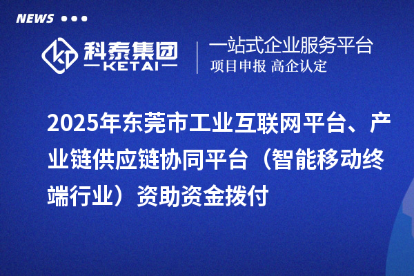 2025年东莞市中小企业数字化转型城市试点专项工业互联网平台、产业链供应链协同平台（智能移动终端行业）资助资金拨付