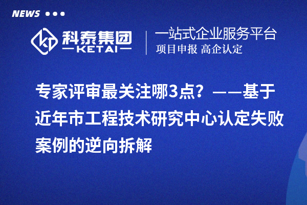 专家评审最关注哪3点？——基于近年市工程技术研究中心认定失败案例的逆向拆解