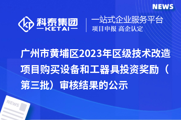 广州市黄埔区2023年区级技术改造项目购买设备和工器具投资奖励 (第三批)审核结果的公示