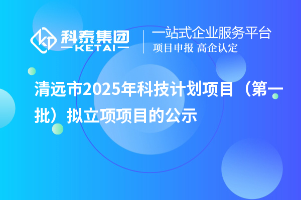 清远市2025年科技计划项目(第一批)拟立项项目的公示
