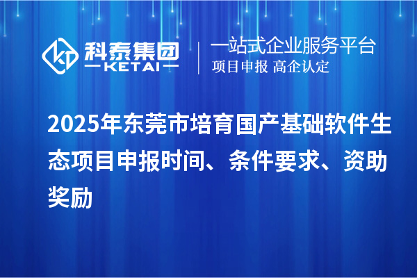 2025年东莞市培育国产基础软件生态项目申报时间、条件要求、资助奖励