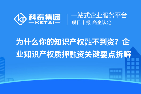 为什么你的知识产权融不到资？企业知识产权质押融资关键要点拆解