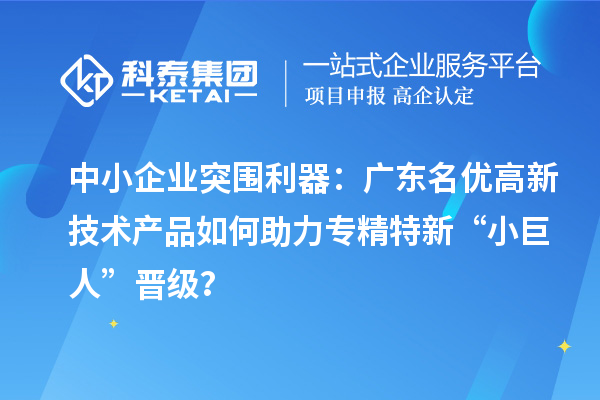 中小企业突围利器：广东名优高新技术产品如何助力专精特新“小巨人”晋级？