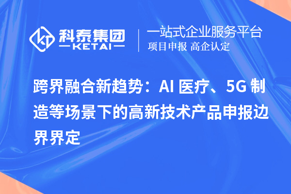 跨界融合新趋势：AI+医疗、5G+制造等场景下的高新技术产品申报边界界定
