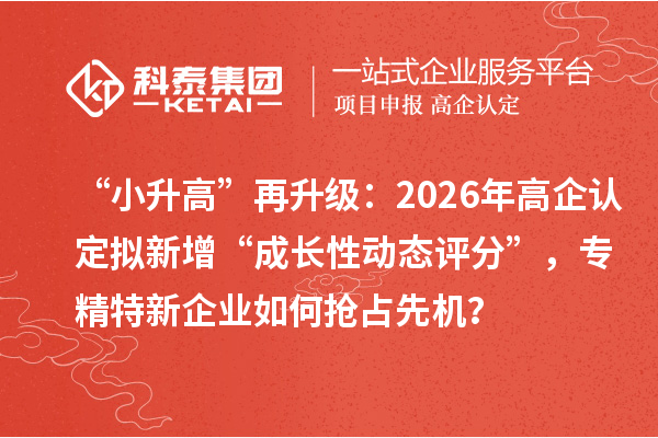 “小升高”再升级：2026年高企认定拟新增“成长性动态评分”，专精特新企业如何抢占先机？