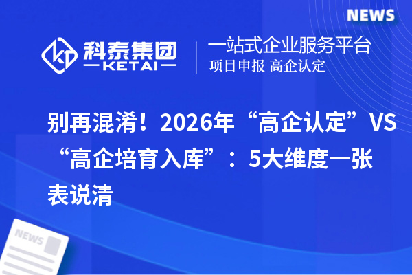 别再混淆！2026年“高企认定”VS“高企培育入库”：5大维度一张表说清