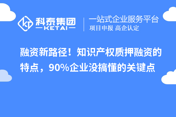 融资新路径！知识产权质押融资的特点，90%企业没搞懂的关键点